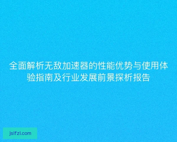 全面解析无敌加速器的性能优势与使用体验指南及行业发展前景探析报告 全面解析无敌加速器的性能优势与使用体验指南及行业发展前景探析报告