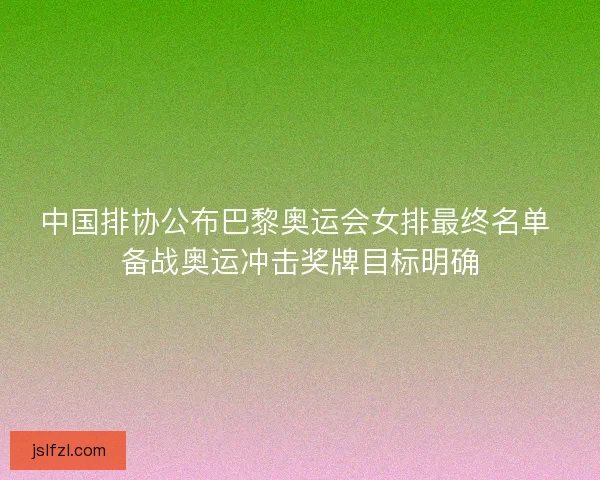 中国排协公布巴黎奥运会女排最终名单 备战奥运冲击奖牌目标明确