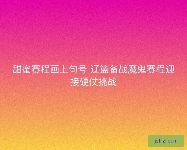 甜蜜赛程画上句号 辽篮备战魔鬼赛程迎接硬仗挑战