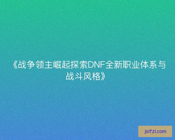 《战争领主崛起探索DNF全新职业体系与战斗风格》