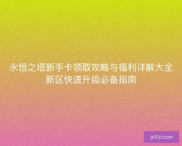 永恒之塔新手卡领取攻略与福利详解大全新区快速升级必备指南
