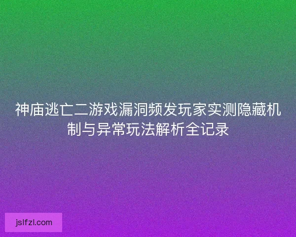 神庙逃亡二游戏漏洞频发玩家实测隐藏机制与异常玩法解析全记录