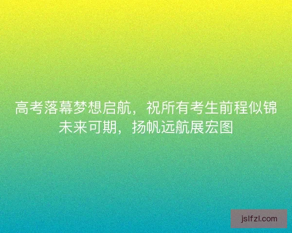 高考落幕梦想启航，祝所有考生前程似锦未来可期，扬帆远航展宏图