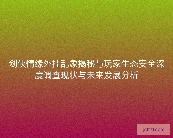 剑侠情缘外挂乱象揭秘与玩家生态安全深度调查现状与未来发展分析
