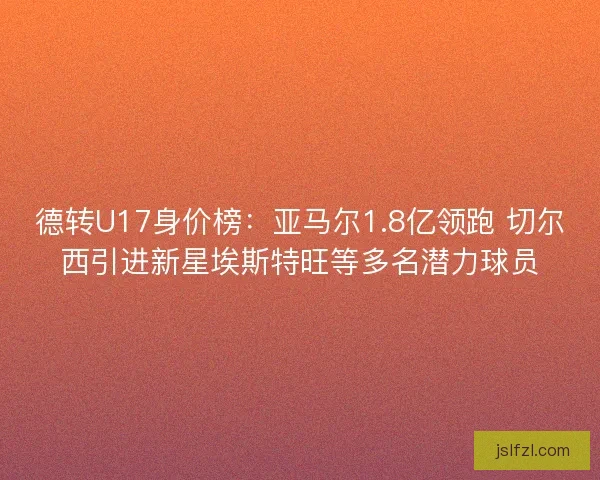 德转U17身价榜：亚马尔1.8亿领跑 切尔西引进新星埃斯特旺等多名潜力球员