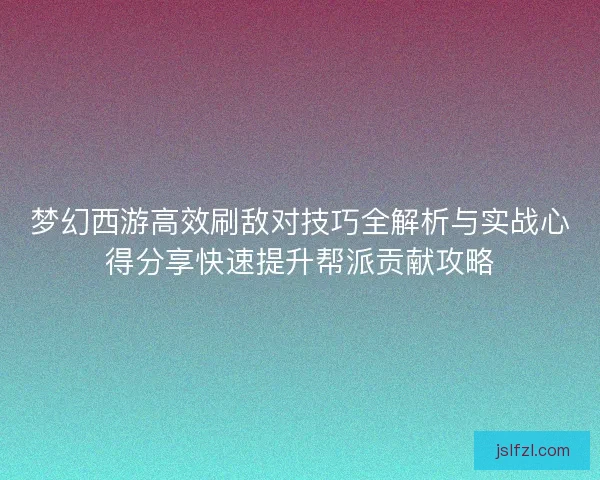 梦幻西游高效刷敌对技巧全解析与实战心得分享快速提升帮派贡献攻略