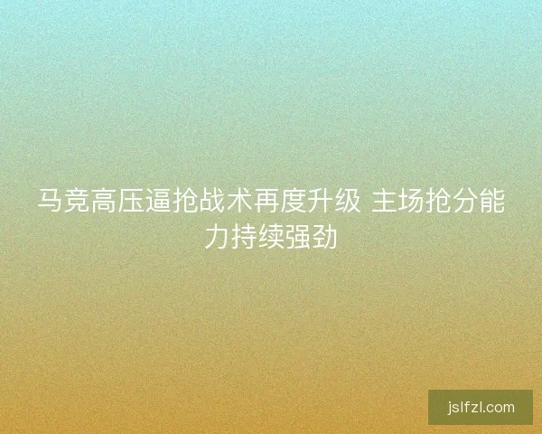 马竞高压逼抢战术再度升级 主场抢分能力持续强劲