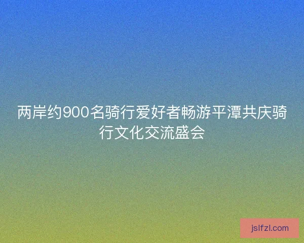 两岸约900名骑行爱好者畅游平潭共庆骑行文化交流盛会