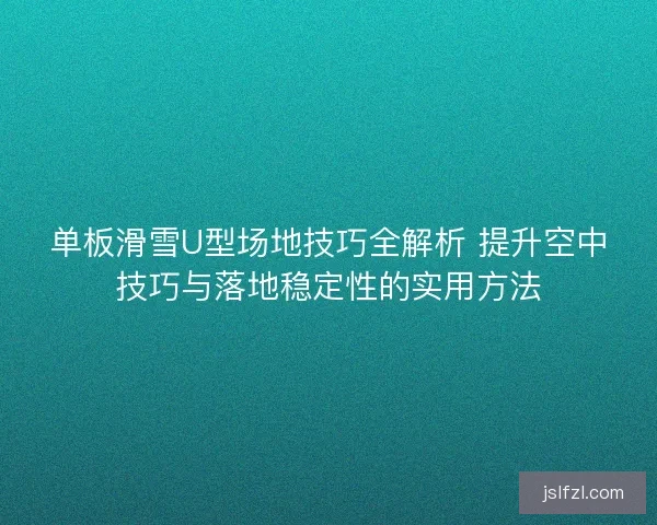 单板滑雪U型场地技巧全解析 提升空中技巧与落地稳定性的实用方法
