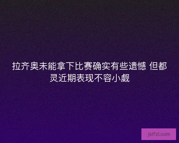 拉齐奥未能拿下比赛确实有些遗憾 但都灵近期表现不容小觑