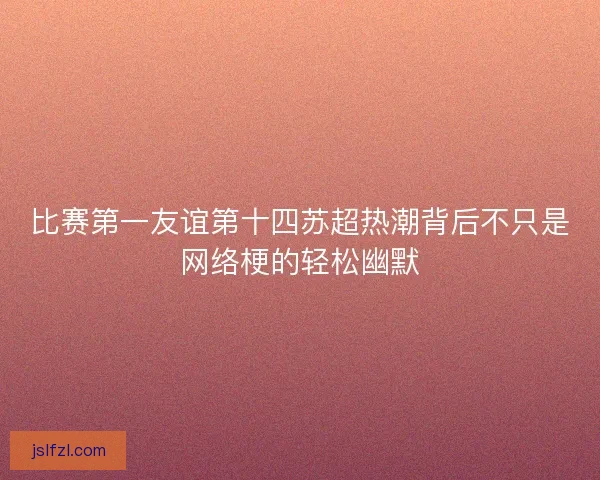 比赛第一友谊第十四苏超热潮背后不只是网络梗的轻松幽默