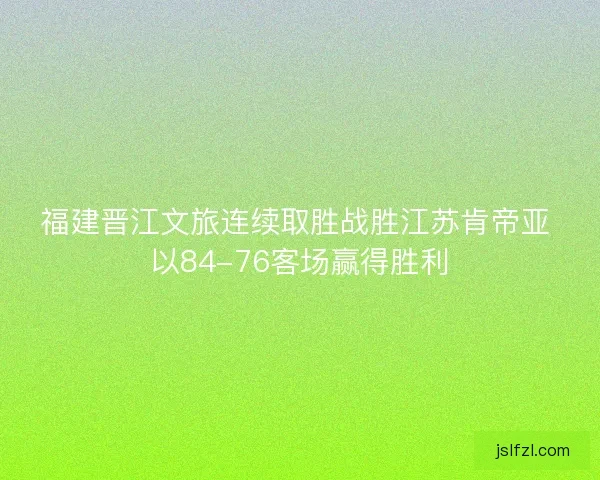 福建晋江文旅连续取胜战胜江苏肯帝亚 以84-76客场赢得胜利