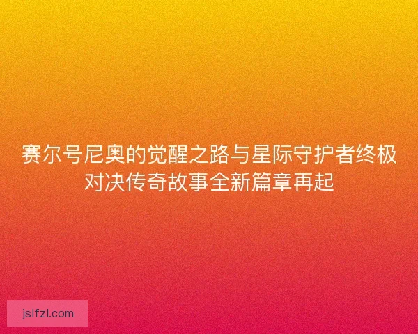 赛尔号尼奥的觉醒之路与星际守护者终极对决传奇故事全新篇章再起