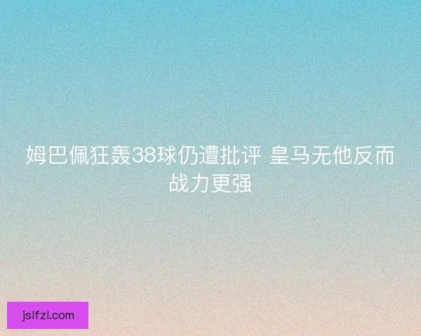 姆巴佩狂轰38球仍遭批评 皇马无他反而战力更强