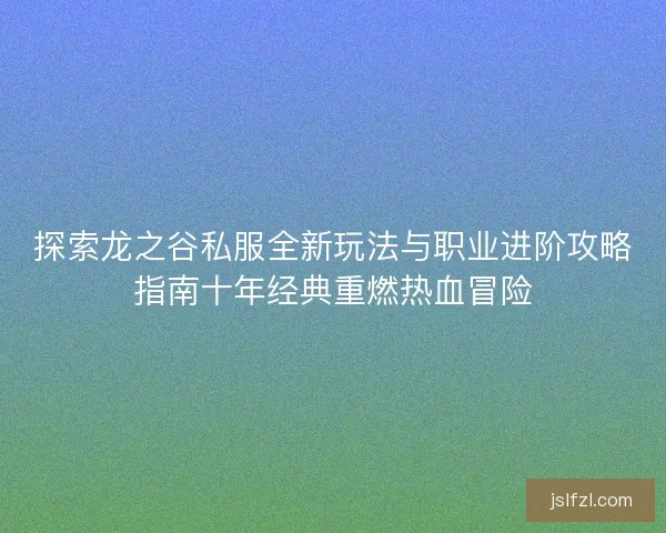 探索龙之谷私服全新玩法与职业进阶攻略指南十年经典重燃热血冒险