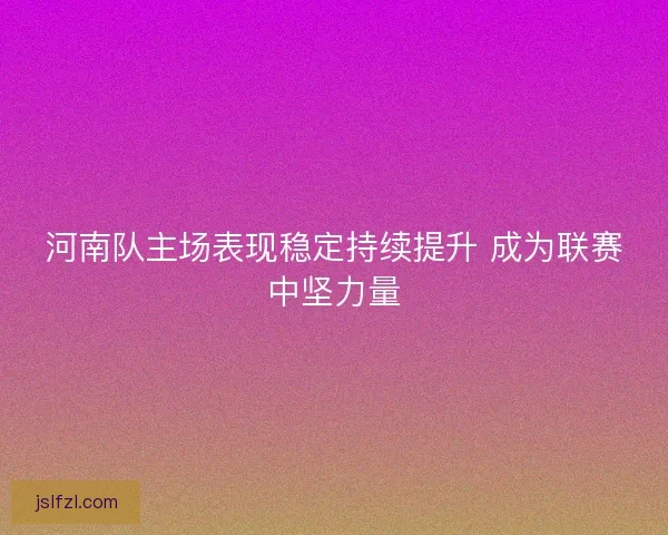 河南队主场表现稳定持续提升 成为联赛中坚力量