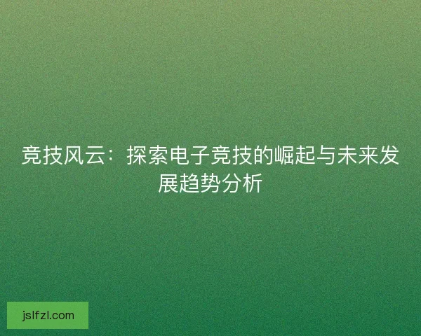 竞技风云：探索电子竞技的崛起与未来发展趋势分析