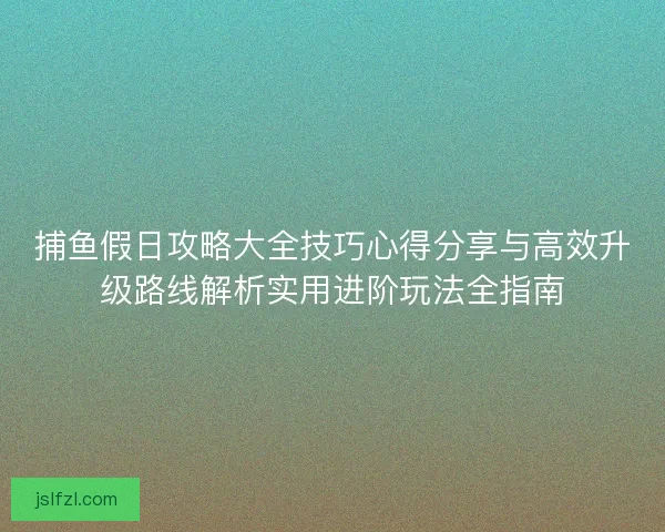 捕鱼假日攻略大全技巧心得分享与高效升级路线解析实用进阶玩法全指南