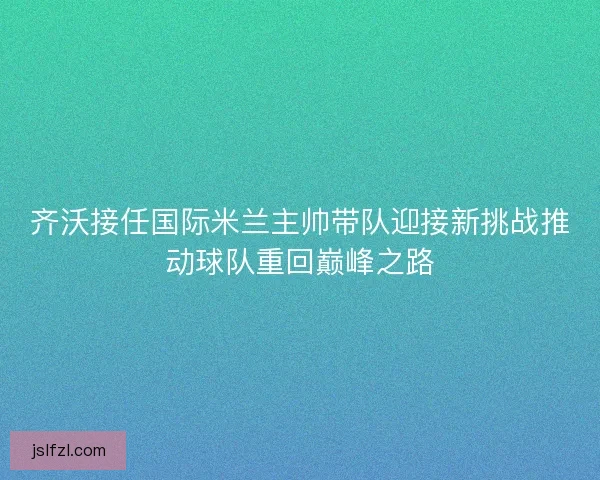 齐沃接任国际米兰主帅带队迎接新挑战推动球队重回巅峰之路
