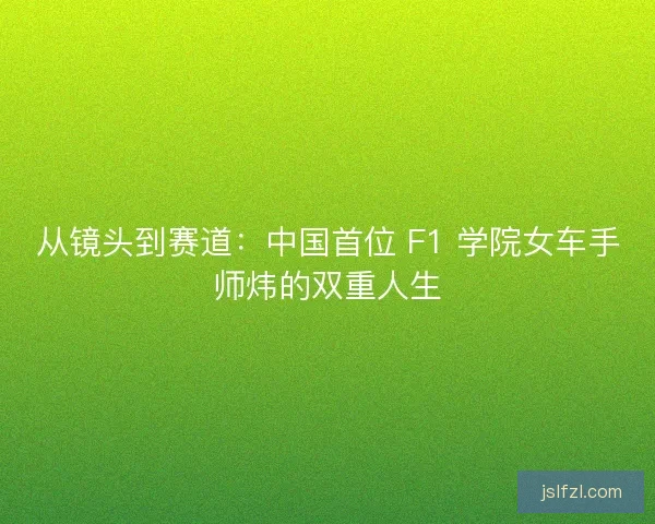 从镜头到赛道：中国首位 F1 学院女车手师炜的双重人生