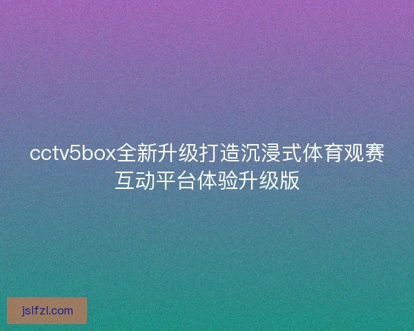 cctv5box全新升级打造沉浸式体育观赛互动平台体验升级版
