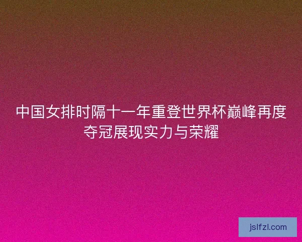 中国女排时隔十一年重登世界杯巅峰再度夺冠展现实力与荣耀
