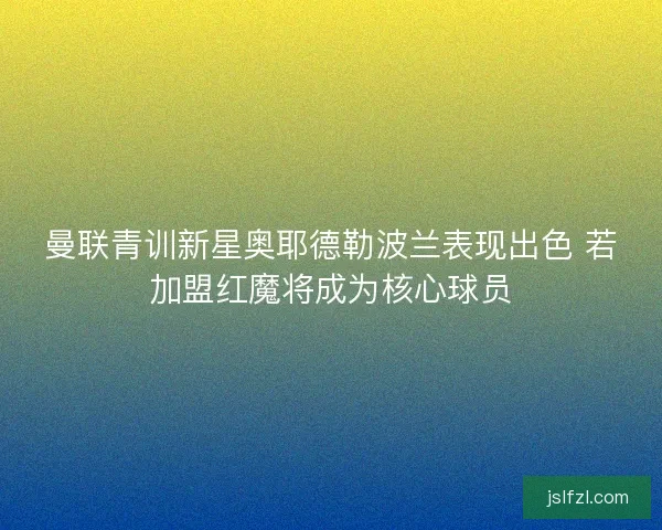 曼联青训新星奥耶德勒波兰表现出色 若加盟红魔将成为核心球员