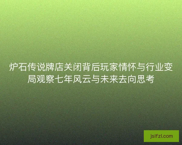 炉石传说牌店关闭背后玩家情怀与行业变局观察七年风云与未来去向思考