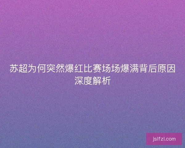 苏超为何突然爆红比赛场场爆满背后原因深度解析