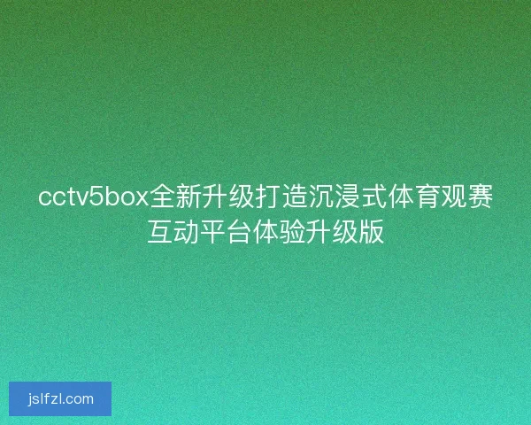 cctv5box全新升级打造沉浸式体育观赛互动平台体验升级版