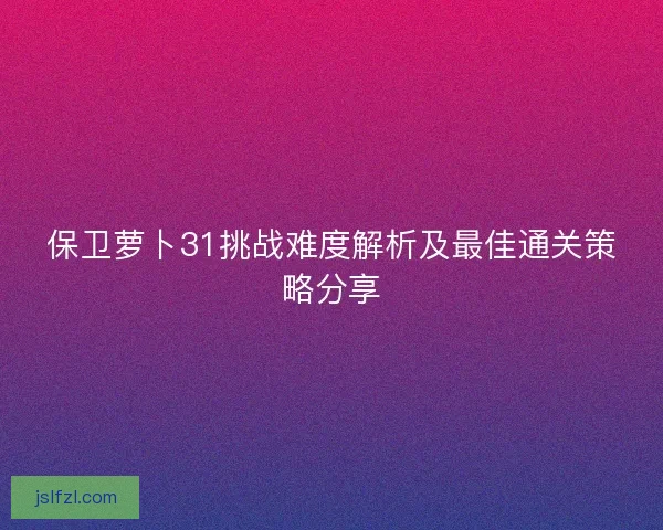 保卫萝卜31挑战难度解析及最佳通关策略分享