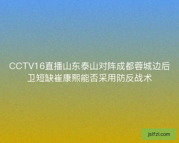 CCTV16直播山东泰山对阵成都蓉城边后卫短缺崔康熙能否采用防反战术