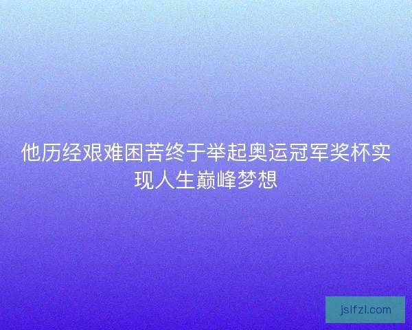他历经艰难困苦终于举起奥运冠军奖杯实现人生巅峰梦想