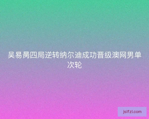 吴易昺四局逆转纳尔迪成功晋级澳网男单次轮