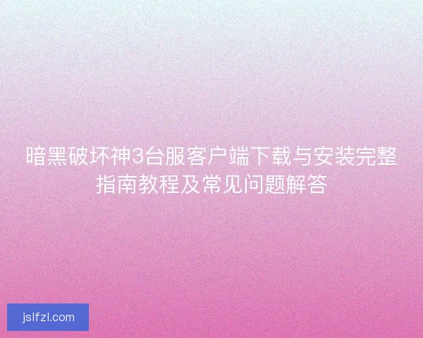 暗黑破坏神3台服客户端下载与安装完整指南教程及常见问题解答